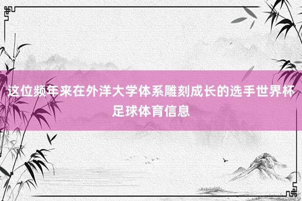 这位频年来在外洋大学体系雕刻成长的选手世界杯足球体育信息