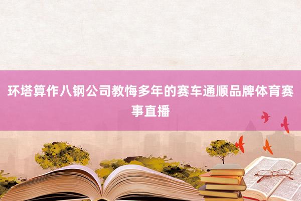 环塔算作八钢公司教悔多年的赛车通顺品牌体育赛事直播