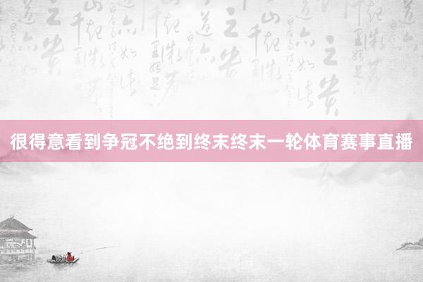 很得意看到争冠不绝到终末终末一轮体育赛事直播
