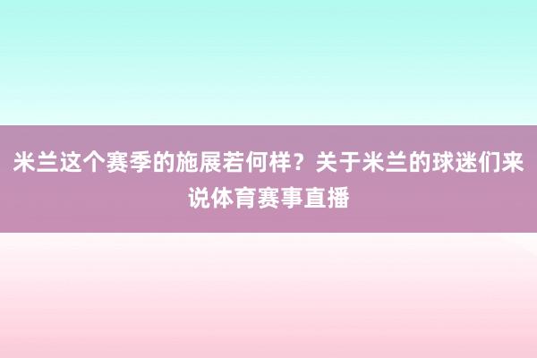 米兰这个赛季的施展若何样？关于米兰的球迷们来说体育赛事直播