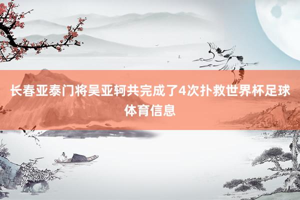 长春亚泰门将吴亚轲共完成了4次扑救世界杯足球体育信息