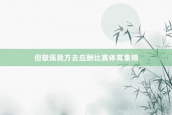 但敬佩我方去应酬比赛体育集锦