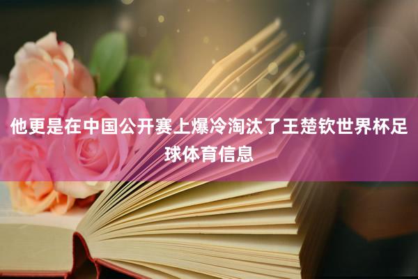 他更是在中国公开赛上爆冷淘汰了王楚钦世界杯足球体育信息