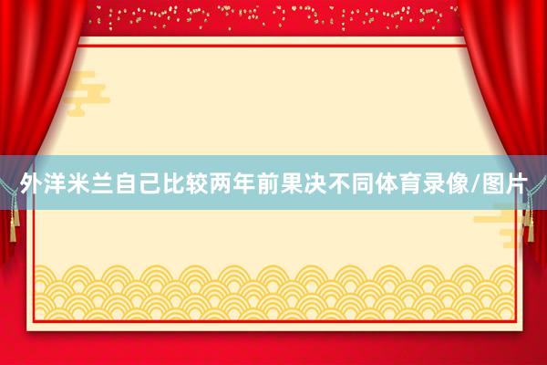 外洋米兰自己比较两年前果决不同体育录像/图片