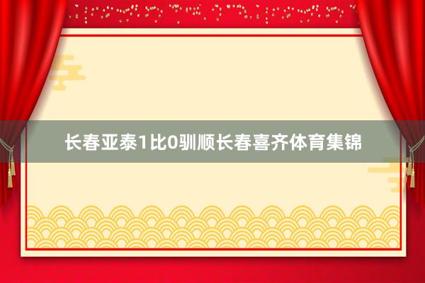 长春亚泰1比0驯顺长春喜齐体育集锦