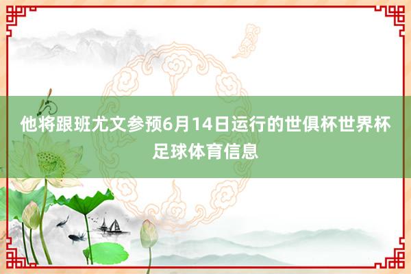 他将跟班尤文参预6月14日运行的世俱杯世界杯足球体育信息