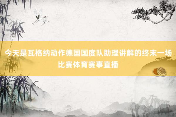 今天是瓦格纳动作德国国度队助理讲解的终末一场比赛体育赛事直播
