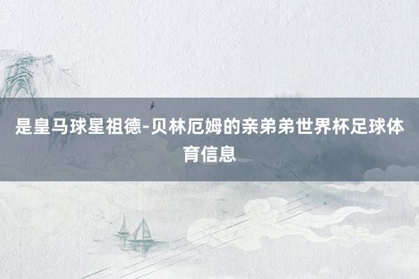 是皇马球星祖德-贝林厄姆的亲弟弟世界杯足球体育信息