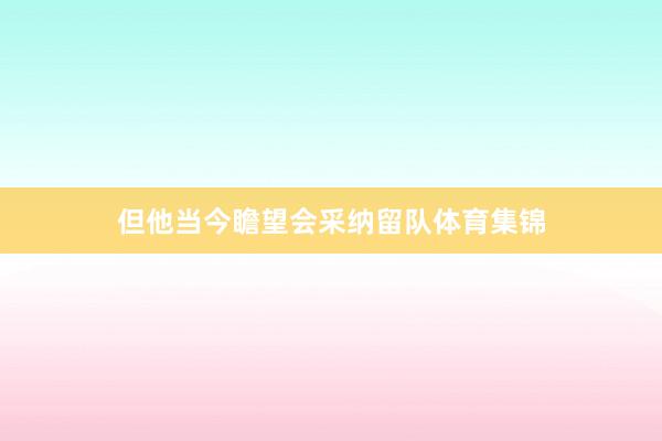但他当今瞻望会采纳留队体育集锦