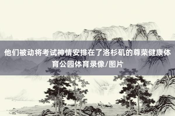 他们被动将考试神情安排在了洛杉矶的尊荣健康体育公园体育录像/图片