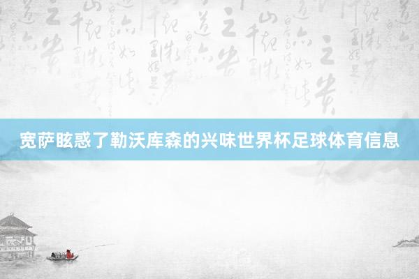 宽萨眩惑了勒沃库森的兴味世界杯足球体育信息