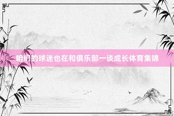 咱们的球迷也在和俱乐部一谈成长体育集锦