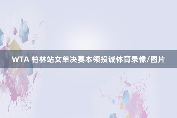 WTA 柏林站女单决赛本领投诚体育录像/图片