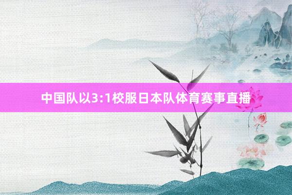 中国队以3:1校服日本队体育赛事直播