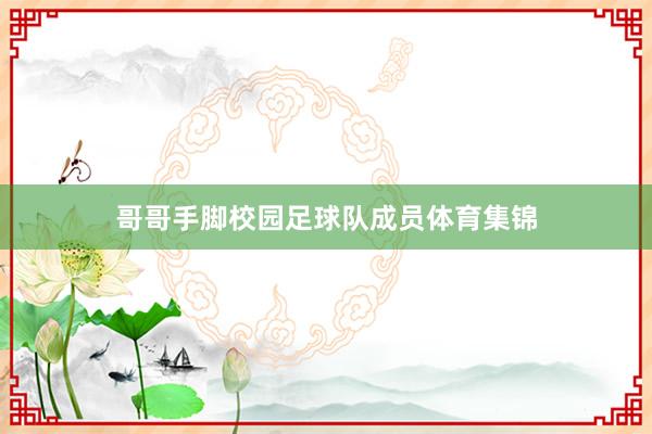 哥哥手脚校园足球队成员体育集锦