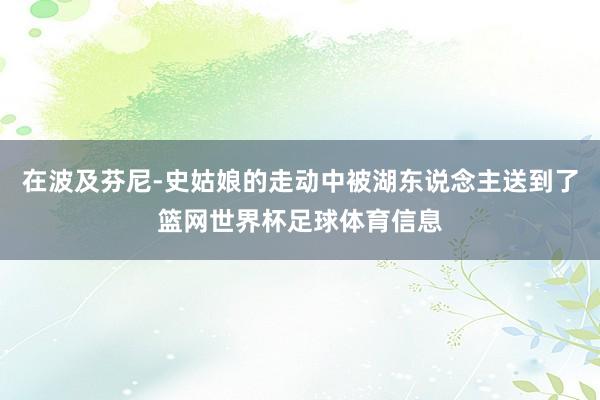 在波及芬尼-史姑娘的走动中被湖东说念主送到了篮网世界杯足球体育信息