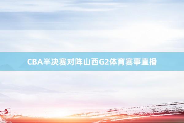 CBA半决赛对阵山西G2体育赛事直播