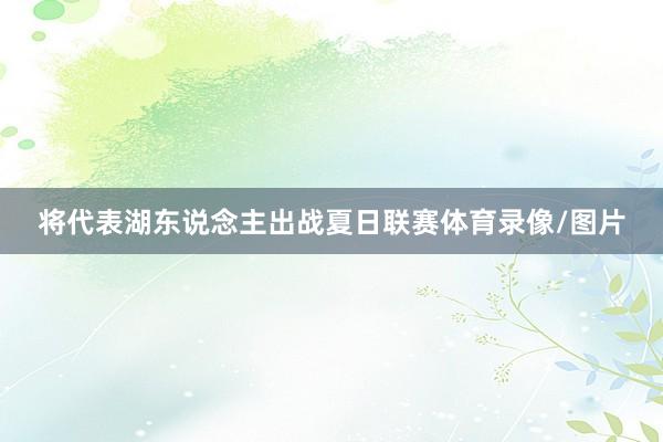 将代表湖东说念主出战夏日联赛体育录像/图片
