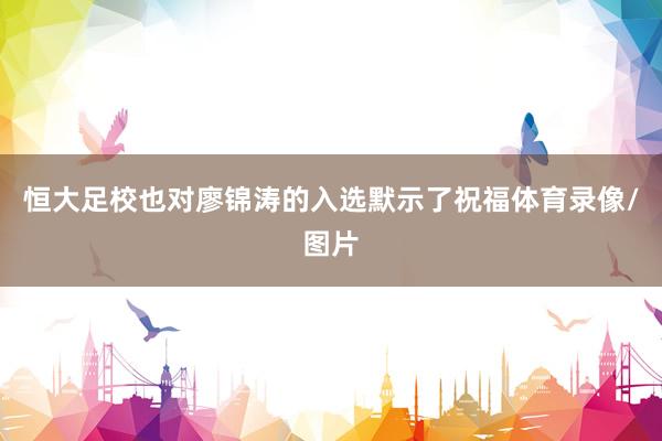 恒大足校也对廖锦涛的入选默示了祝福体育录像/图片
