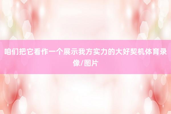 咱们把它看作一个展示我方实力的大好契机体育录像/图片