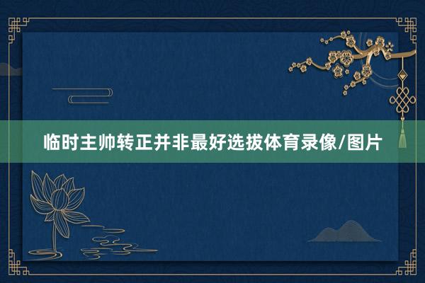 临时主帅转正并非最好选拔体育录像/图片