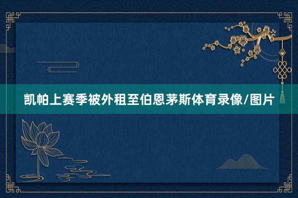 凯帕上赛季被外租至伯恩茅斯体育录像/图片