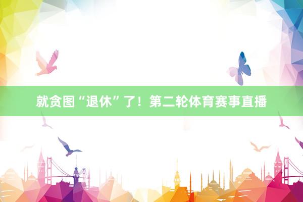 就贪图“退休”了！第二轮体育赛事直播
