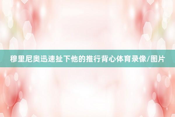穆里尼奥迅速扯下他的推行背心体育录像/图片