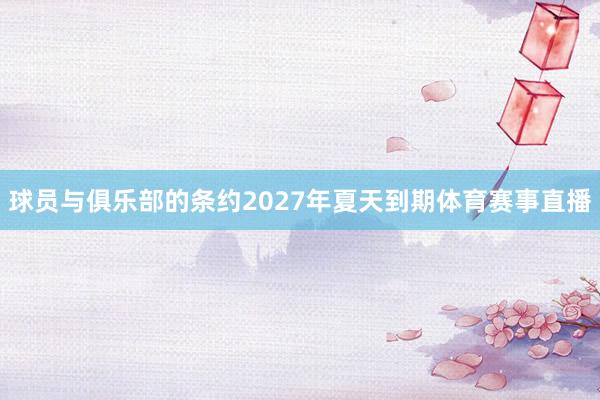 球员与俱乐部的条约2027年夏天到期体育赛事直播