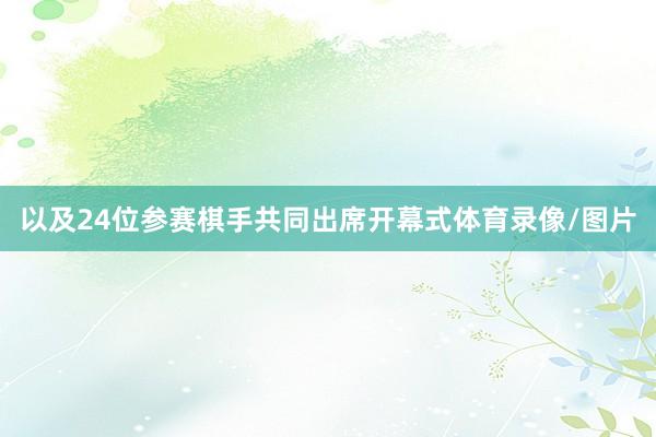 以及24位参赛棋手共同出席开幕式体育录像/图片
