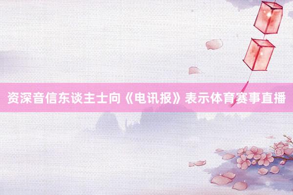 资深音信东谈主士向《电讯报》表示体育赛事直播