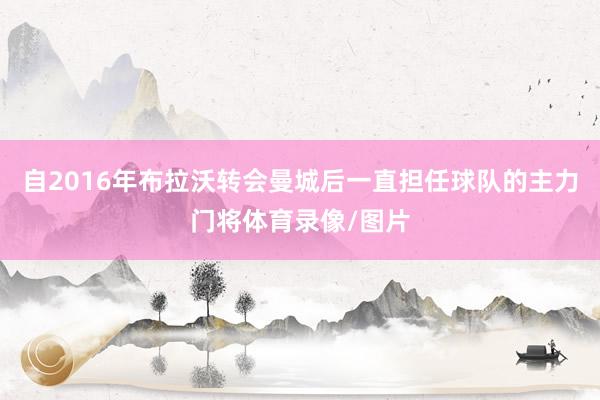 自2016年布拉沃转会曼城后一直担任球队的主力门将体育录像/图片