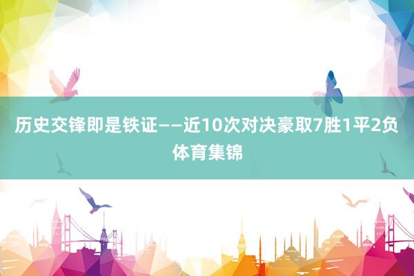 历史交锋即是铁证——近10次对决豪取7胜1平2负体育集锦
