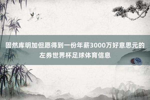 固然库明加但愿得到一份年薪3000万好意思元的左券世界杯足球体育信息