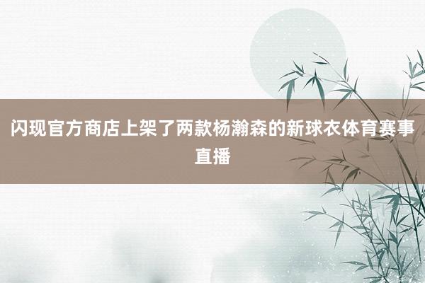闪现官方商店上架了两款杨瀚森的新球衣体育赛事直播