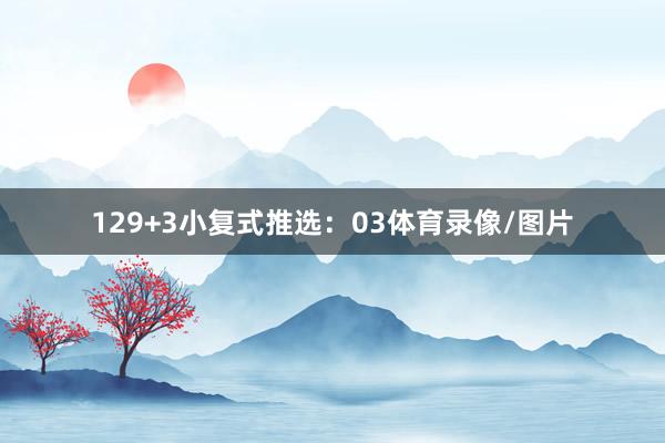 12　　9+3小复式推选：　　03体育录像/图片