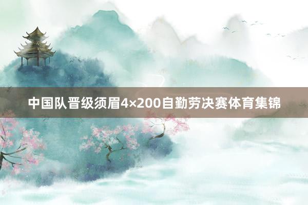 中国队晋级须眉4×200自勤劳决赛体育集锦