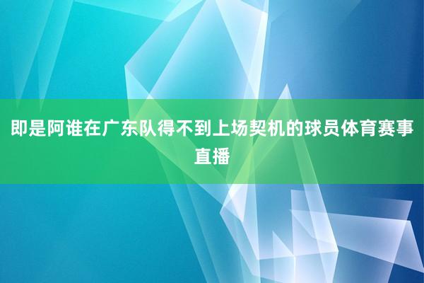 即是阿谁在广东队得不到上场契机的球员体育赛事直播