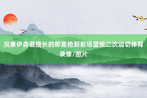 况兼伊森最擅长的即是抢到前场篮板二次迫切体育录像/图片