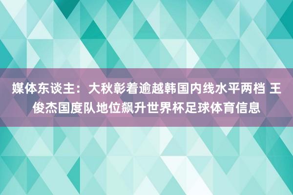 媒体东谈主：大秋彰着逾越韩国内线水平两档 王俊杰国度队地位飙升世界杯足球体育信息