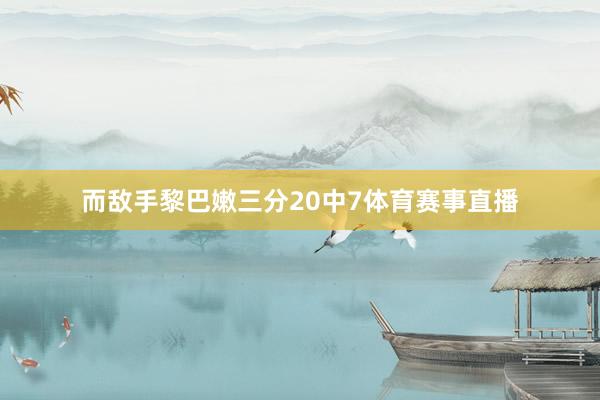 而敌手黎巴嫩三分20中7体育赛事直播