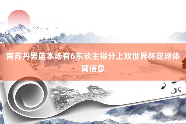 南苏丹男篮本场有6东谈主得分上双世界杯足球体育信息