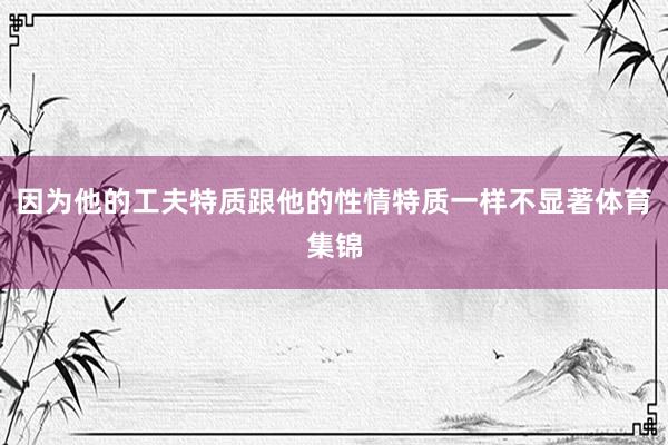 因为他的工夫特质跟他的性情特质一样不显著体育集锦