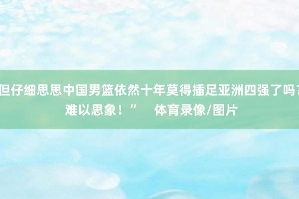 但仔细思思中国男篮依然十年莫得插足亚洲四强了吗？ 难以思象！”    体育录像/图片