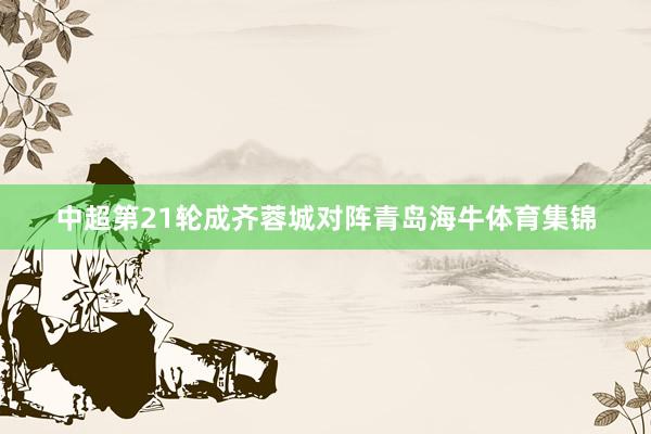 中超第21轮成齐蓉城对阵青岛海牛体育集锦