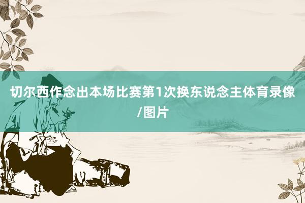 切尔西作念出本场比赛第1次换东说念主体育录像/图片