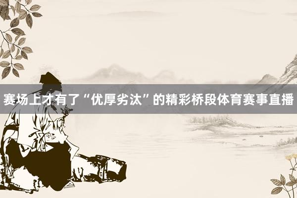 赛场上才有了“优厚劣汰”的精彩桥段体育赛事直播