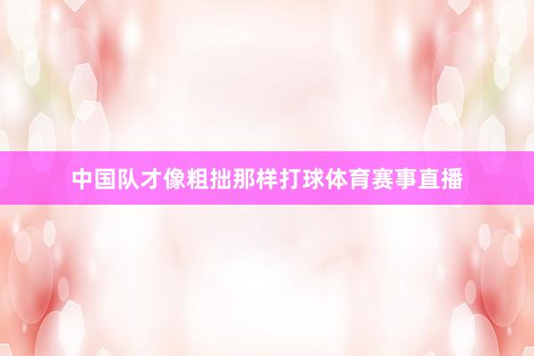 中国队才像粗拙那样打球体育赛事直播