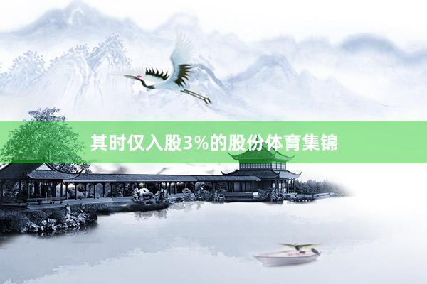 其时仅入股3%的股份体育集锦