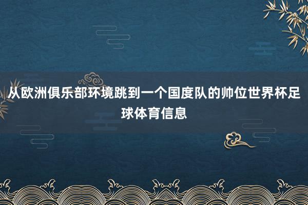 从欧洲俱乐部环境跳到一个国度队的帅位世界杯足球体育信息